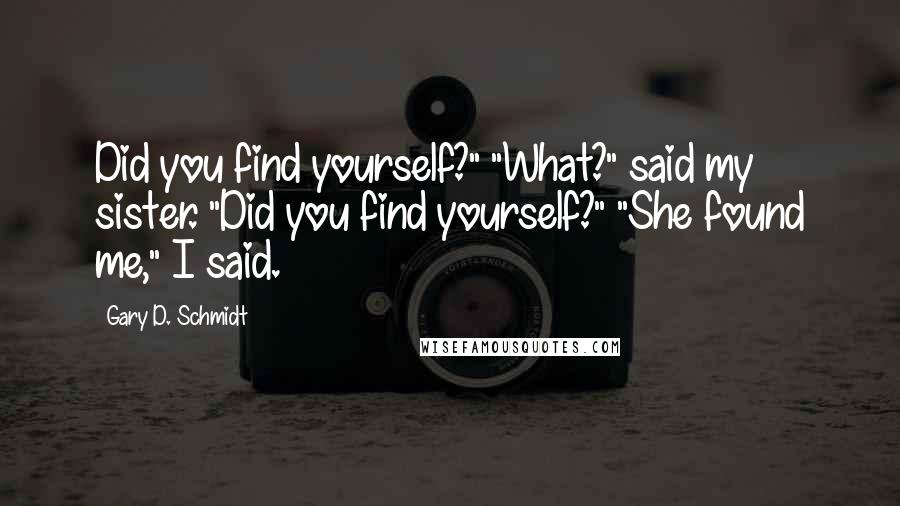 Gary D. Schmidt Quotes: Did you find yourself?" "What?" said my sister. "Did you find yourself?" "She found me," I said.