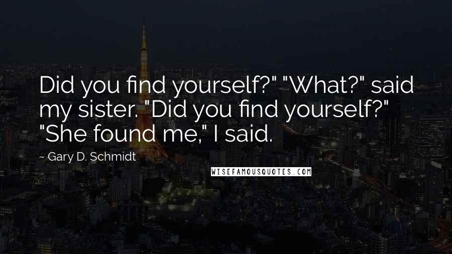 Gary D. Schmidt Quotes: Did you find yourself?" "What?" said my sister. "Did you find yourself?" "She found me," I said.