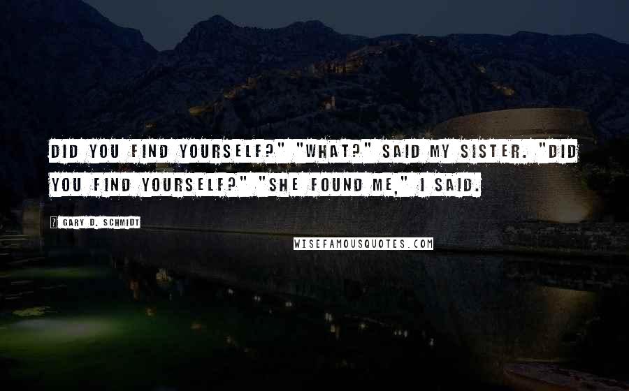 Gary D. Schmidt Quotes: Did you find yourself?" "What?" said my sister. "Did you find yourself?" "She found me," I said.