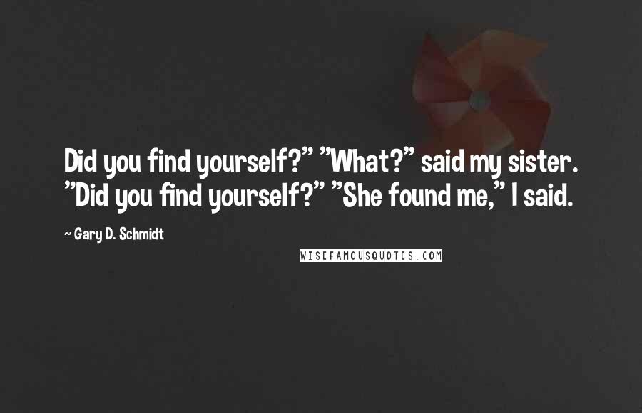 Gary D. Schmidt Quotes: Did you find yourself?" "What?" said my sister. "Did you find yourself?" "She found me," I said.