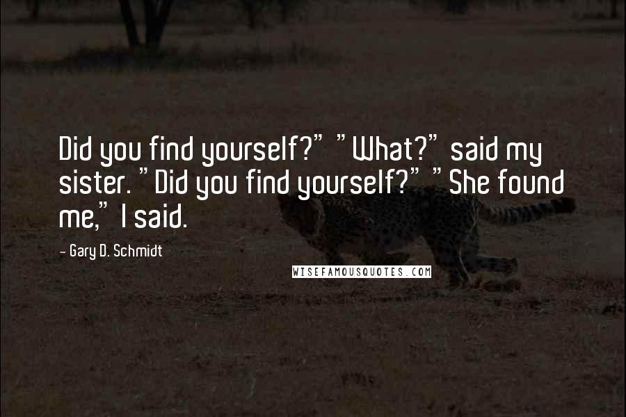 Gary D. Schmidt Quotes: Did you find yourself?" "What?" said my sister. "Did you find yourself?" "She found me," I said.