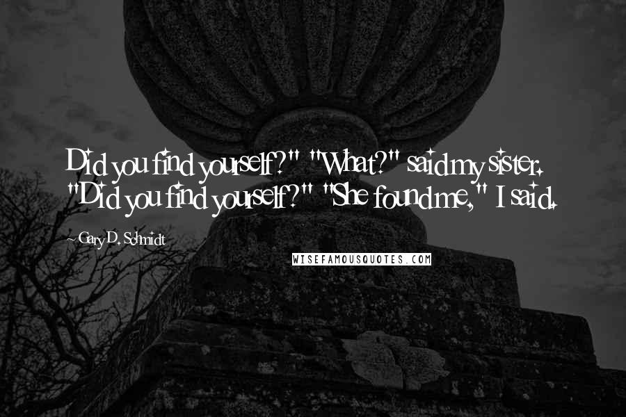 Gary D. Schmidt Quotes: Did you find yourself?" "What?" said my sister. "Did you find yourself?" "She found me," I said.