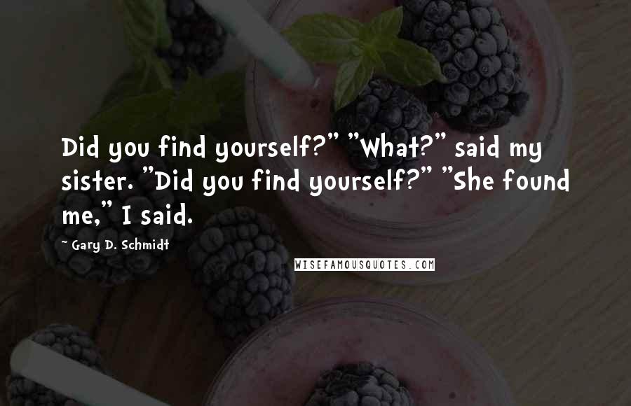 Gary D. Schmidt Quotes: Did you find yourself?" "What?" said my sister. "Did you find yourself?" "She found me," I said.