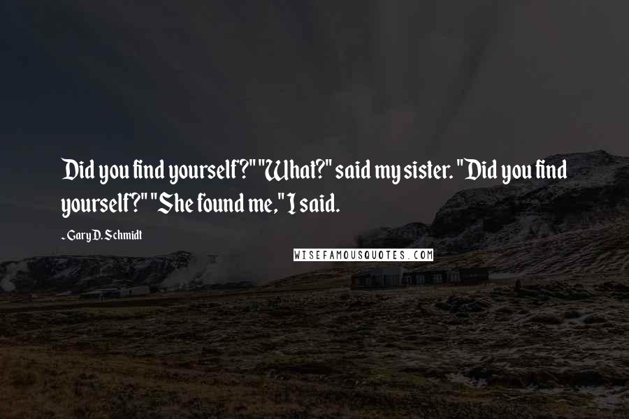 Gary D. Schmidt Quotes: Did you find yourself?" "What?" said my sister. "Did you find yourself?" "She found me," I said.