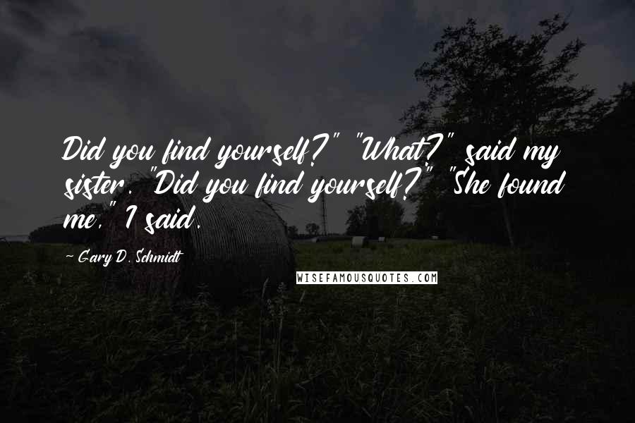 Gary D. Schmidt Quotes: Did you find yourself?" "What?" said my sister. "Did you find yourself?" "She found me," I said.