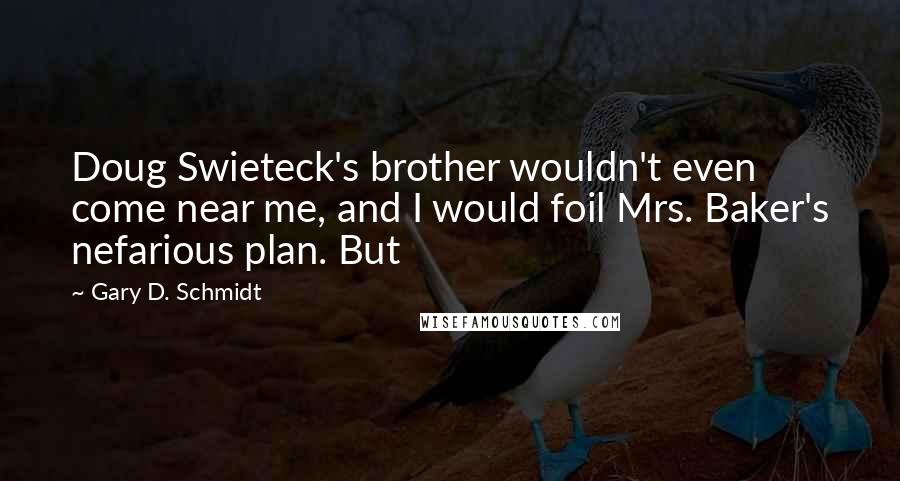 Gary D. Schmidt Quotes: Doug Swieteck's brother wouldn't even come near me, and I would foil Mrs. Baker's nefarious plan. But