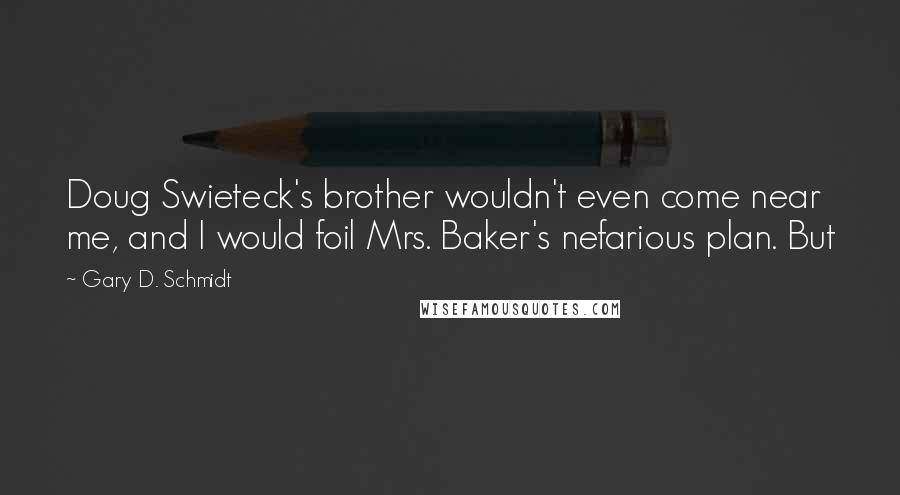 Gary D. Schmidt Quotes: Doug Swieteck's brother wouldn't even come near me, and I would foil Mrs. Baker's nefarious plan. But
