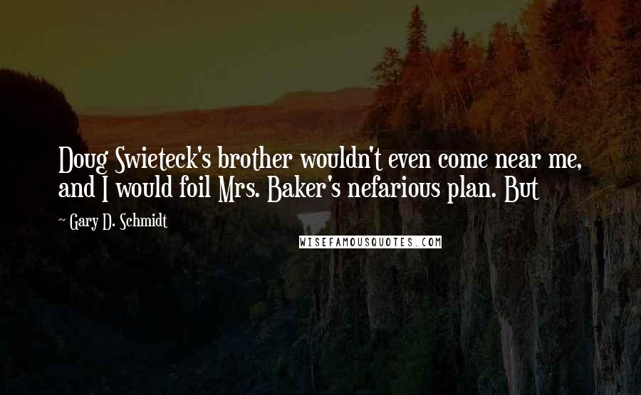 Gary D. Schmidt Quotes: Doug Swieteck's brother wouldn't even come near me, and I would foil Mrs. Baker's nefarious plan. But