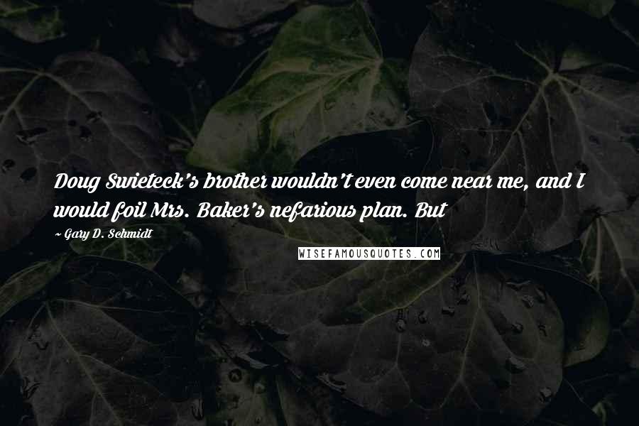 Gary D. Schmidt Quotes: Doug Swieteck's brother wouldn't even come near me, and I would foil Mrs. Baker's nefarious plan. But