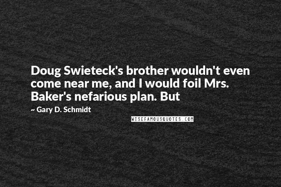 Gary D. Schmidt Quotes: Doug Swieteck's brother wouldn't even come near me, and I would foil Mrs. Baker's nefarious plan. But