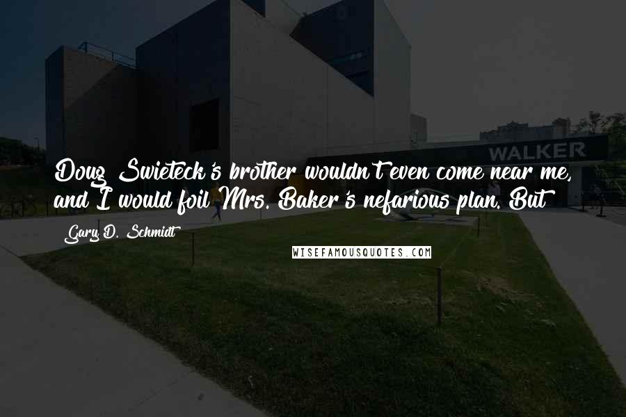 Gary D. Schmidt Quotes: Doug Swieteck's brother wouldn't even come near me, and I would foil Mrs. Baker's nefarious plan. But