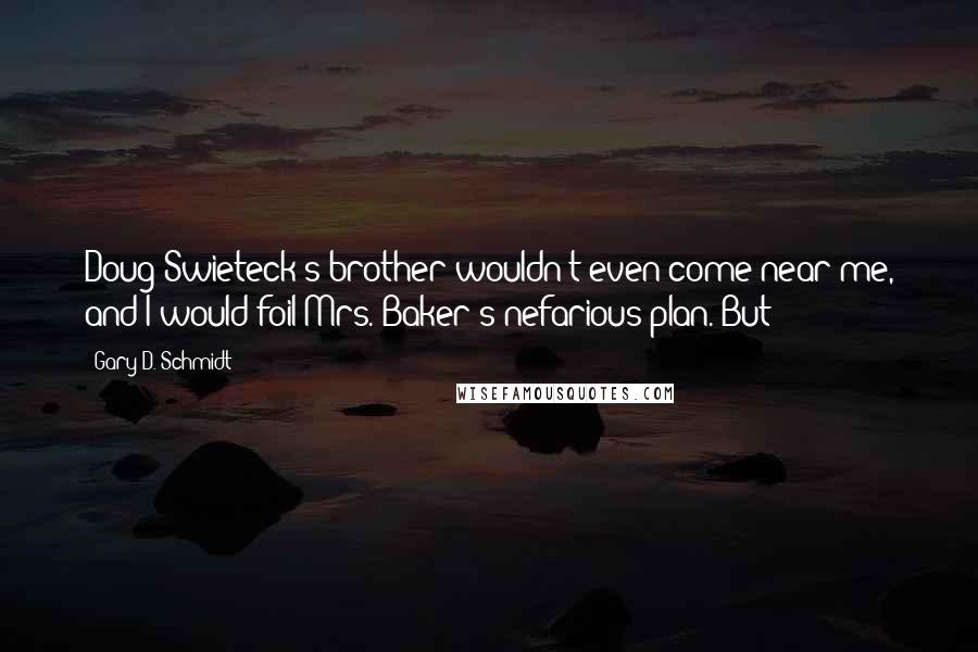 Gary D. Schmidt Quotes: Doug Swieteck's brother wouldn't even come near me, and I would foil Mrs. Baker's nefarious plan. But