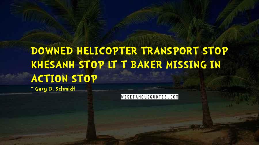 Gary D. Schmidt Quotes: DOWNED HELICOPTER TRANSPORT STOP KHESANH STOP LT T BAKER MISSING IN ACTION STOP