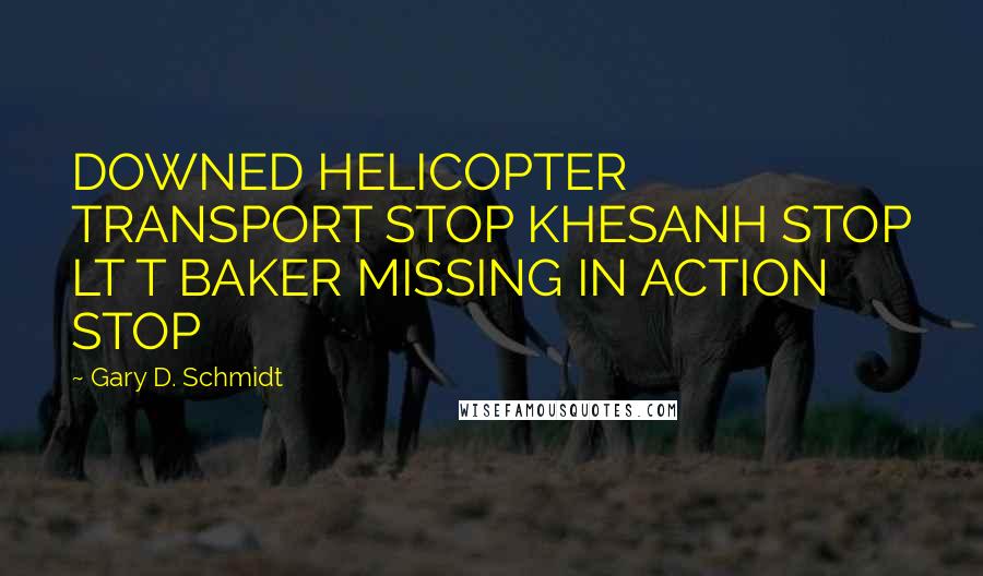 Gary D. Schmidt Quotes: DOWNED HELICOPTER TRANSPORT STOP KHESANH STOP LT T BAKER MISSING IN ACTION STOP