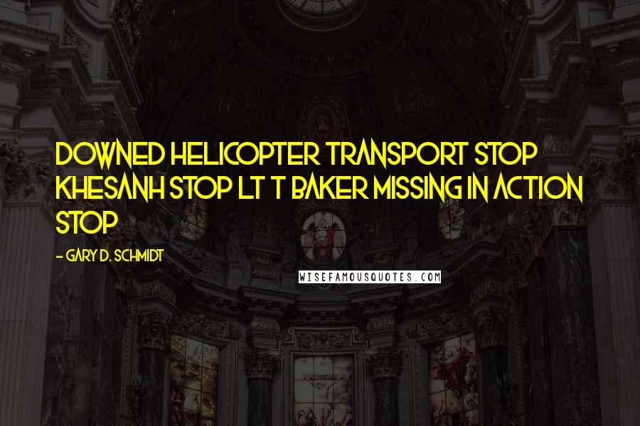 Gary D. Schmidt Quotes: DOWNED HELICOPTER TRANSPORT STOP KHESANH STOP LT T BAKER MISSING IN ACTION STOP