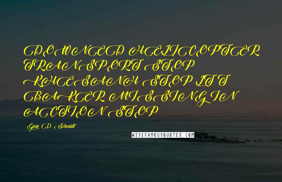 Gary D. Schmidt Quotes: DOWNED HELICOPTER TRANSPORT STOP KHESANH STOP LT T BAKER MISSING IN ACTION STOP