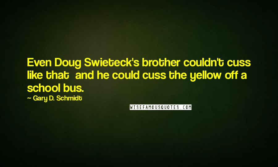 Gary D. Schmidt Quotes: Even Doug Swieteck's brother couldn't cuss like that  and he could cuss the yellow off a school bus.