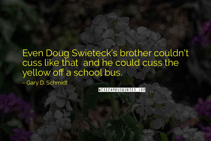 Gary D. Schmidt Quotes: Even Doug Swieteck's brother couldn't cuss like that  and he could cuss the yellow off a school bus.