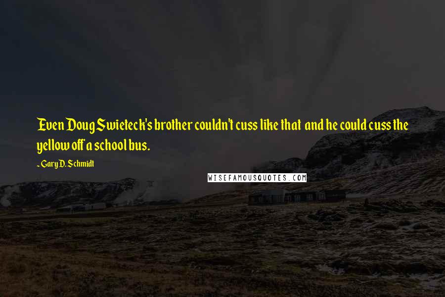 Gary D. Schmidt Quotes: Even Doug Swieteck's brother couldn't cuss like that  and he could cuss the yellow off a school bus.