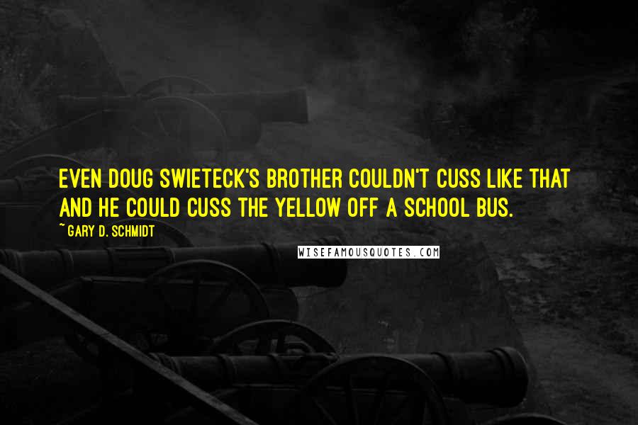 Gary D. Schmidt Quotes: Even Doug Swieteck's brother couldn't cuss like that  and he could cuss the yellow off a school bus.