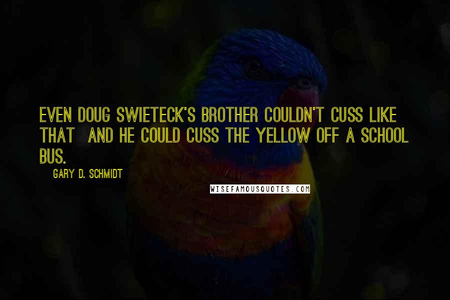 Gary D. Schmidt Quotes: Even Doug Swieteck's brother couldn't cuss like that  and he could cuss the yellow off a school bus.