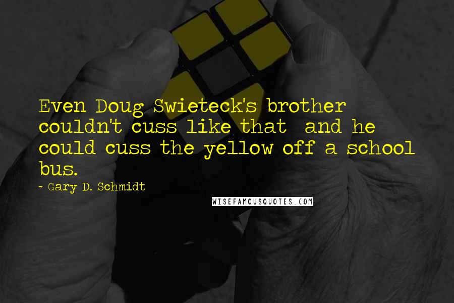 Gary D. Schmidt Quotes: Even Doug Swieteck's brother couldn't cuss like that  and he could cuss the yellow off a school bus.