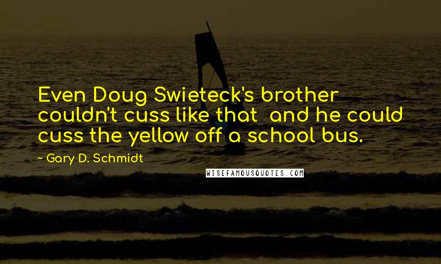 Gary D. Schmidt Quotes: Even Doug Swieteck's brother couldn't cuss like that  and he could cuss the yellow off a school bus.