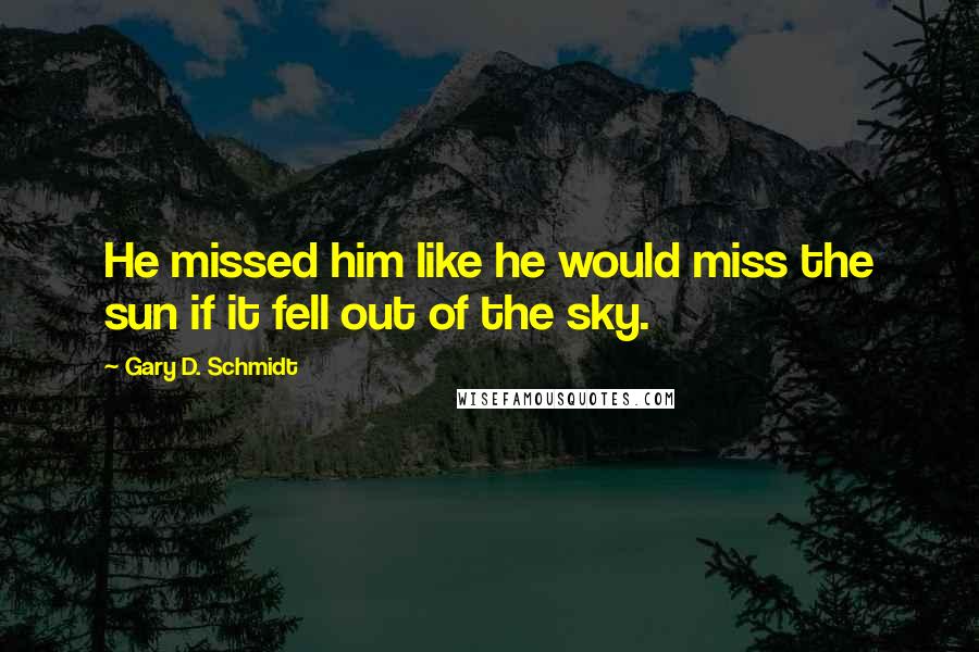 Gary D. Schmidt Quotes: He missed him like he would miss the sun if it fell out of the sky.