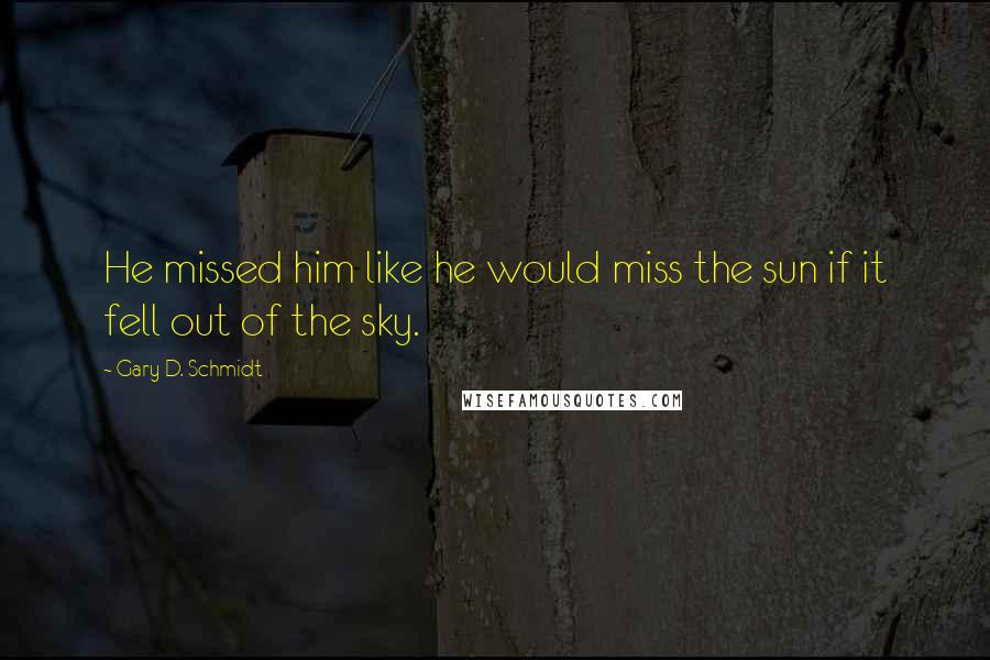 Gary D. Schmidt Quotes: He missed him like he would miss the sun if it fell out of the sky.