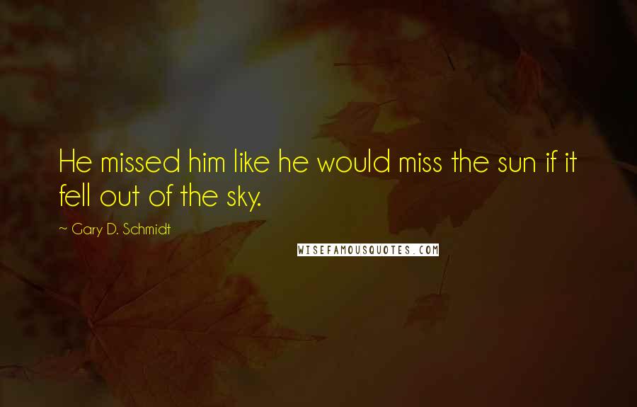 Gary D. Schmidt Quotes: He missed him like he would miss the sun if it fell out of the sky.