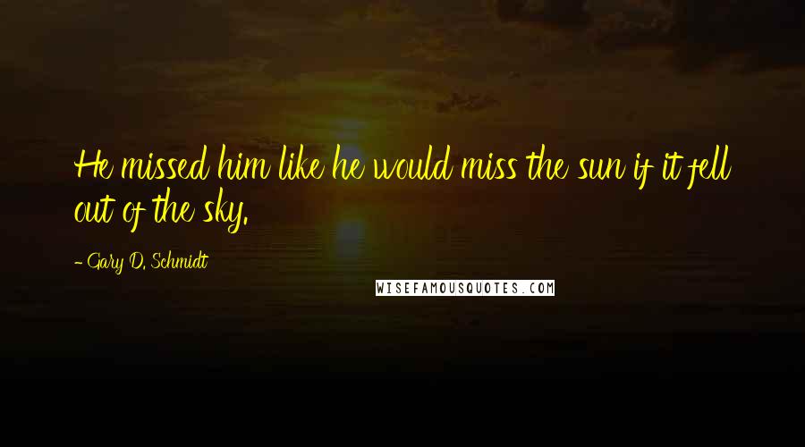 Gary D. Schmidt Quotes: He missed him like he would miss the sun if it fell out of the sky.