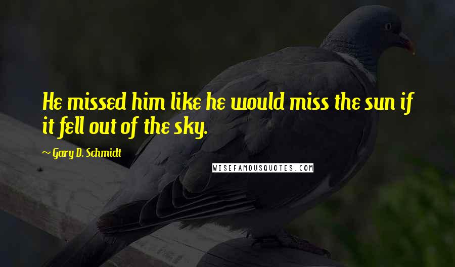 Gary D. Schmidt Quotes: He missed him like he would miss the sun if it fell out of the sky.