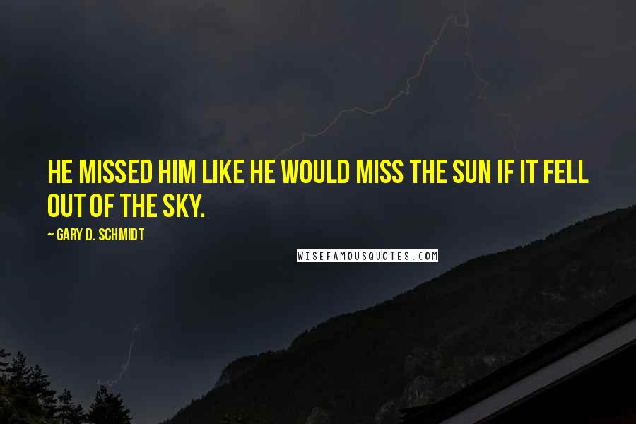 Gary D. Schmidt Quotes: He missed him like he would miss the sun if it fell out of the sky.