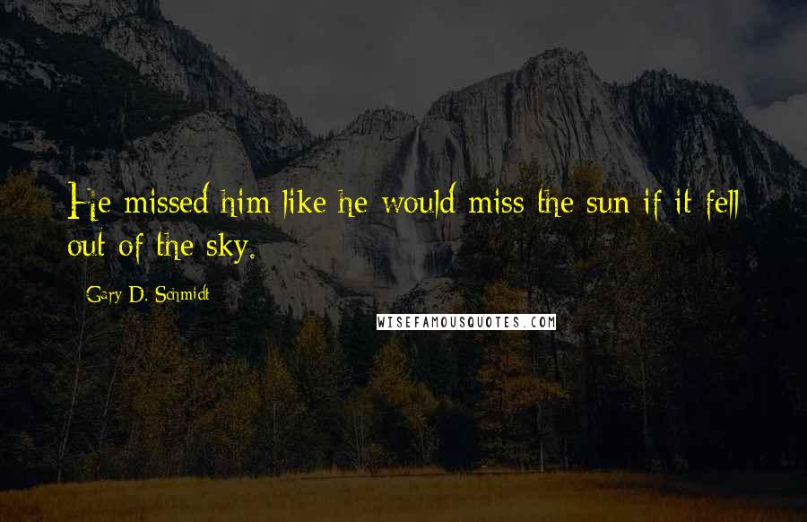 Gary D. Schmidt Quotes: He missed him like he would miss the sun if it fell out of the sky.