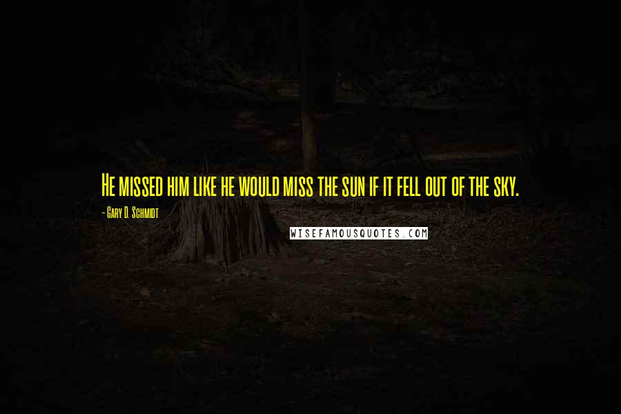 Gary D. Schmidt Quotes: He missed him like he would miss the sun if it fell out of the sky.