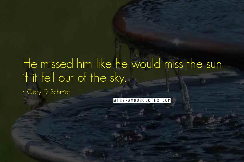 Gary D. Schmidt Quotes: He missed him like he would miss the sun if it fell out of the sky.