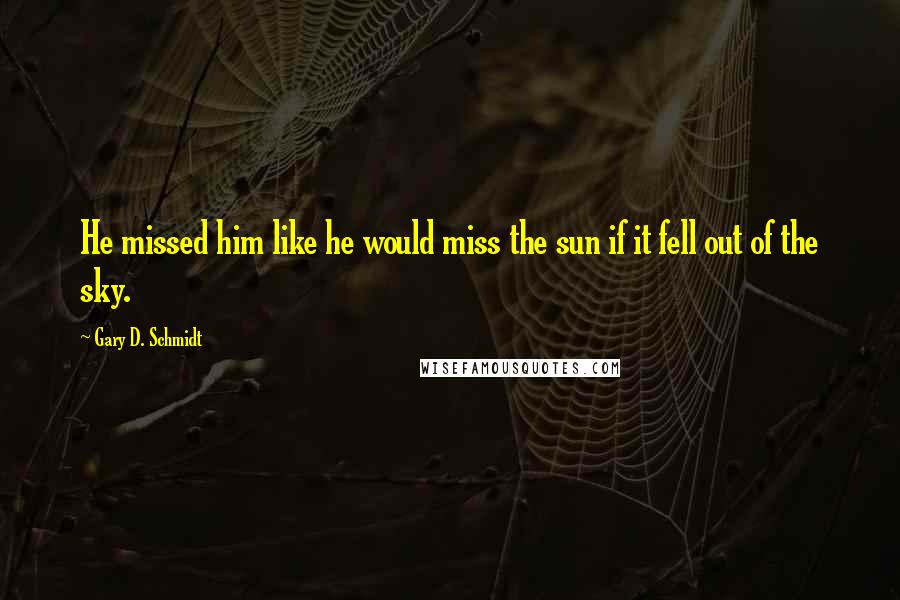 Gary D. Schmidt Quotes: He missed him like he would miss the sun if it fell out of the sky.