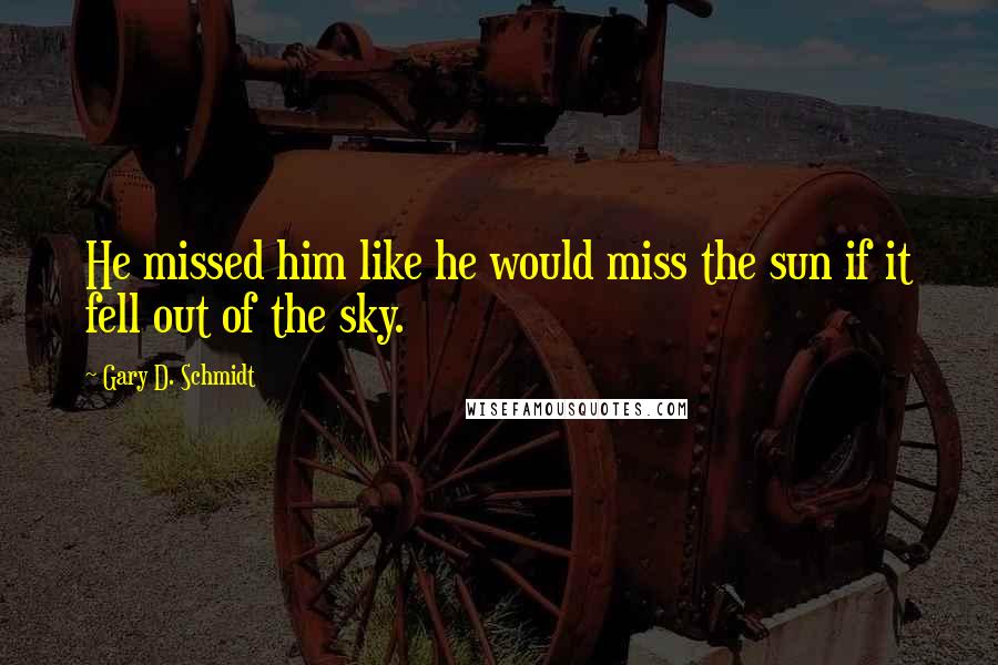 Gary D. Schmidt Quotes: He missed him like he would miss the sun if it fell out of the sky.