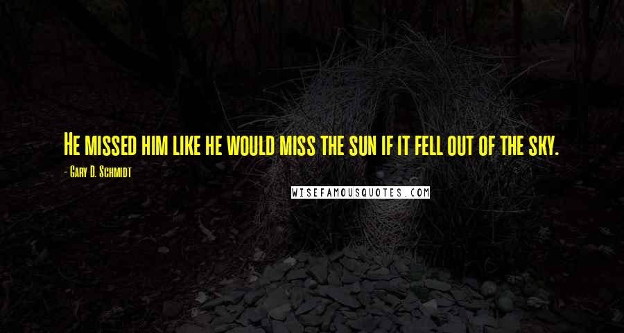 Gary D. Schmidt Quotes: He missed him like he would miss the sun if it fell out of the sky.