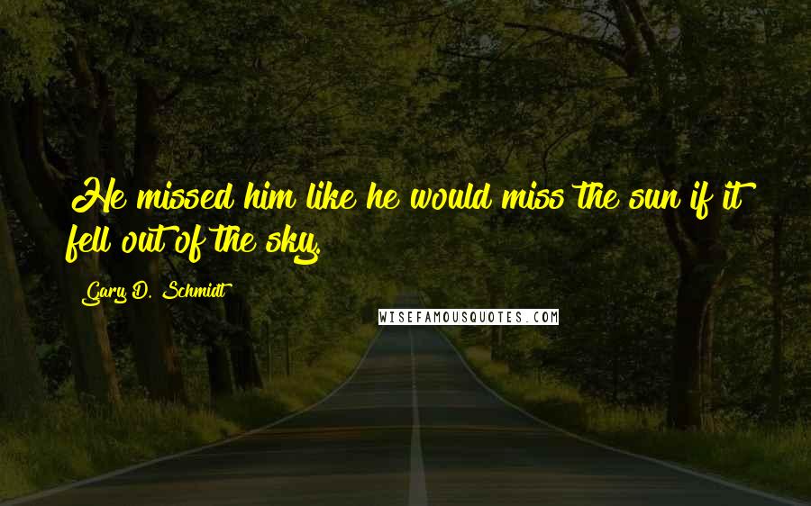 Gary D. Schmidt Quotes: He missed him like he would miss the sun if it fell out of the sky.