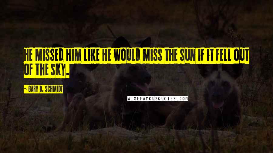 Gary D. Schmidt Quotes: He missed him like he would miss the sun if it fell out of the sky.