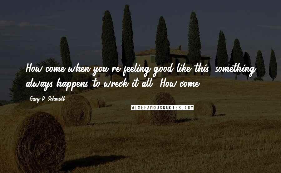 Gary D. Schmidt Quotes: How come when you're feeling good like this, something always happens to wreck it all? How come?