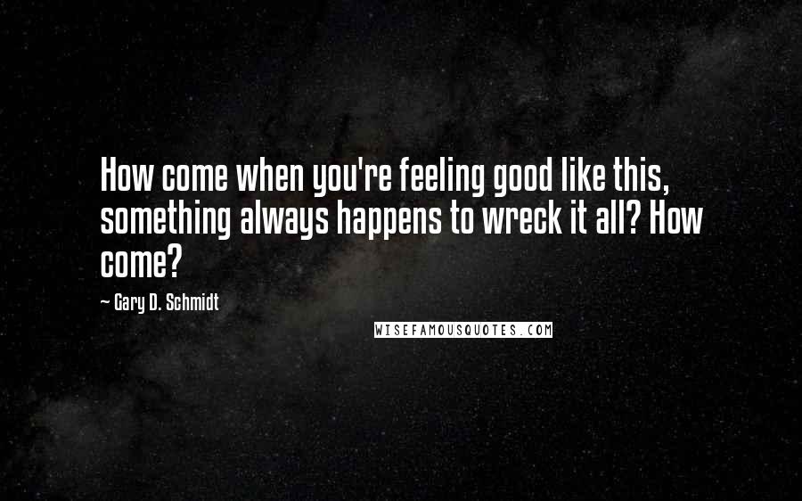 Gary D. Schmidt Quotes: How come when you're feeling good like this, something always happens to wreck it all? How come?