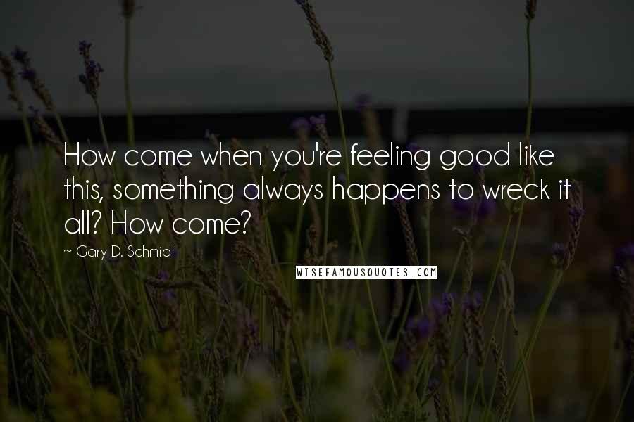 Gary D. Schmidt Quotes: How come when you're feeling good like this, something always happens to wreck it all? How come?