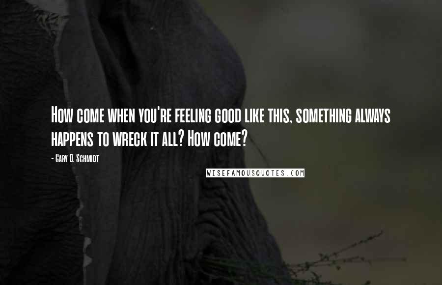 Gary D. Schmidt Quotes: How come when you're feeling good like this, something always happens to wreck it all? How come?