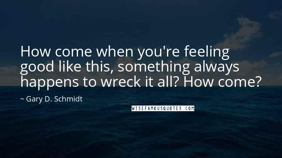 Gary D. Schmidt Quotes: How come when you're feeling good like this, something always happens to wreck it all? How come?