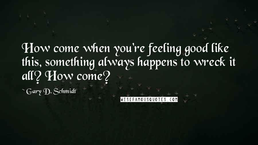 Gary D. Schmidt Quotes: How come when you're feeling good like this, something always happens to wreck it all? How come?