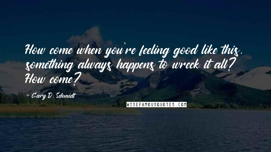 Gary D. Schmidt Quotes: How come when you're feeling good like this, something always happens to wreck it all? How come?