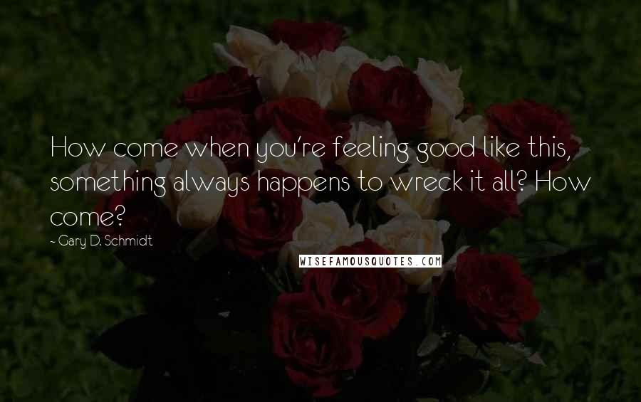 Gary D. Schmidt Quotes: How come when you're feeling good like this, something always happens to wreck it all? How come?