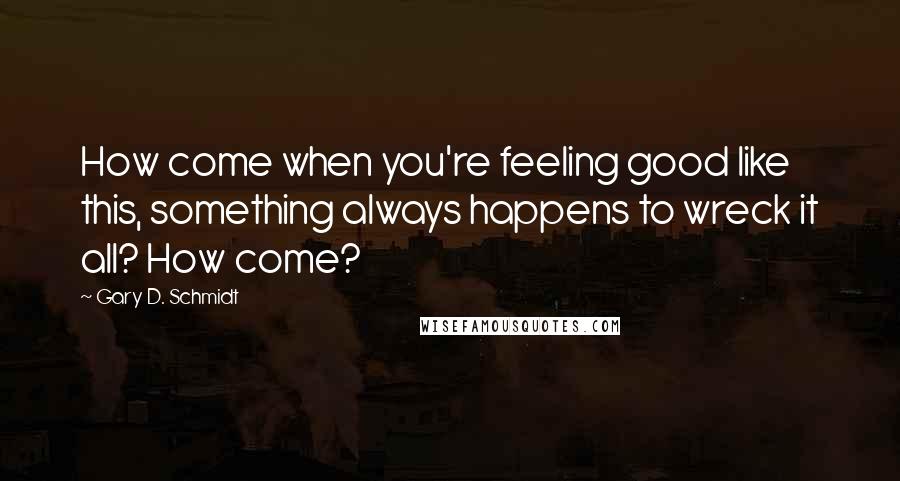 Gary D. Schmidt Quotes: How come when you're feeling good like this, something always happens to wreck it all? How come?